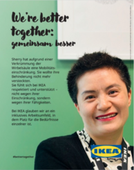 We´re better together: gemeinsam besser. Sherry hat aufgrund einer Verkrümmung der Wirbelsäule eine Mobilitätseinschränkung. Sie wollte ihre Behinderung nicht mehr verstecken. Sie fühlt sich bei Ikea respektiert und unterstützt - nicht wegen ihrer Einschränkung, sondern wegen ihrer Fähigkeiten. Bei Ikea glauben wir an ein inklusives Arbeitsumfeld, in dem Platz für Bedürfnisse einzelner ist. Sherry hat kurzes schwarzes Haar und trägt Lippenstift