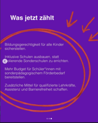 Was jetzt zählt? Bildungsgerechtigkeit für alle Kinder sicherstellen. Inklusive Schulen ausbauen, statt isolierende Sonderschulen zu errichten. Mehr Budget für Schüler:innen mit sonderpädagogischem Förderbedarf bereitstellen. Zusätzliche Mittel für qualifizierte Lehrkräfte, Assistenz und Barrierefreiheit schaffen. Der Text ist rot umkreist mit mehreren Pfeilen die darauf zeigen. Der Hintergrund ist lila.